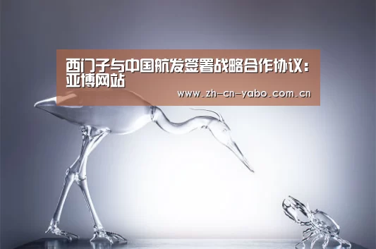 西门子与中国航发签署战略合作协议:亚博网站(图2) 亚博app