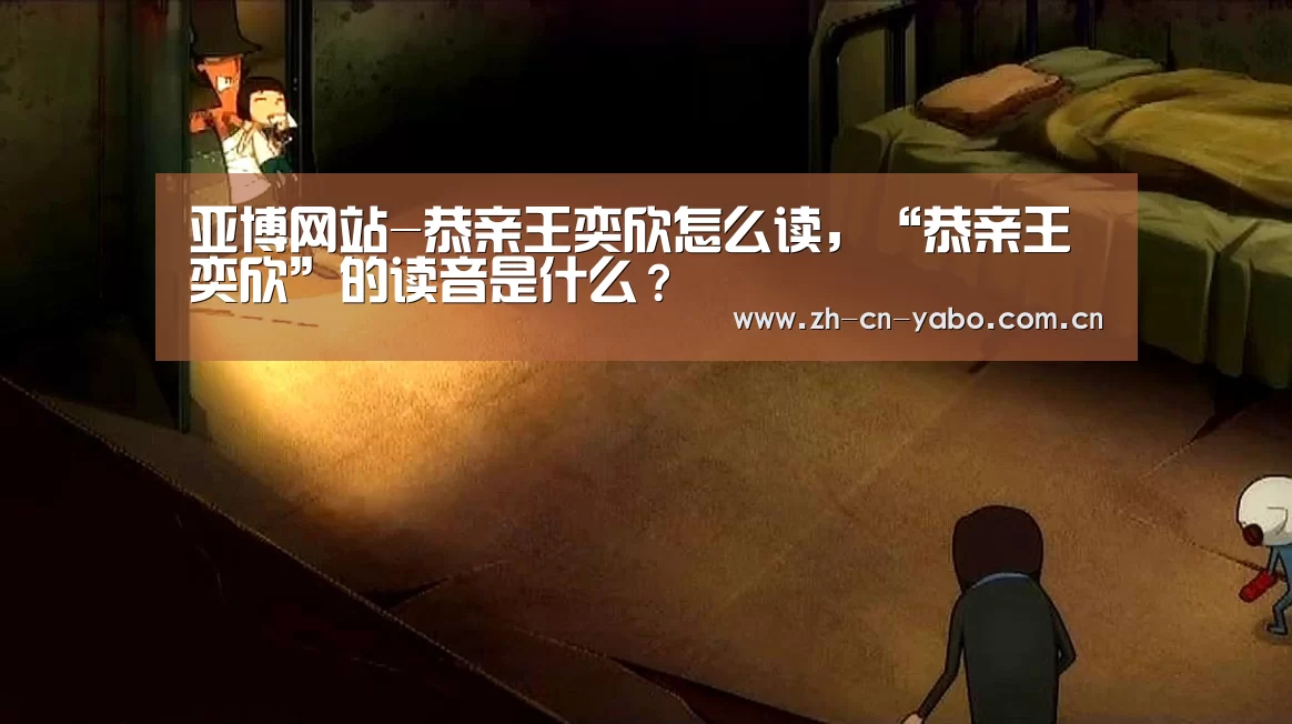 亚博网站-恭亲王奕欣怎么读,“恭亲王奕欣”的读音是什么?(图1) 亚博官网
