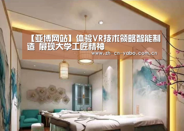 【亚博网站】体验VR技术领略智能制造 展现大学工匠精神(图3) 亚博网站